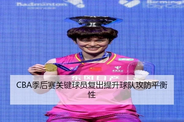 CBA季后赛关键球员复出提升球队攻防平衡性